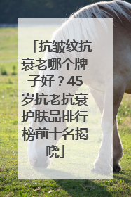 抗皱纹抗衰老哪个牌子好？45岁抗老抗衰护肤品排行榜前十名揭晓