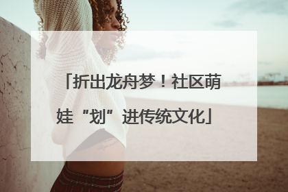 折出龙舟梦！社区萌娃“划”进传统文化