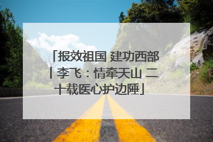 报效祖国 建功西部丨李飞：情牵天山 二十载医心护边陲