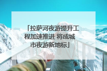 拉萨河夜游提升工程加速推进 将成城市夜游新地标