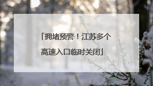 拥堵预警！江苏多个高速入口临时关闭