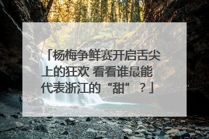 杨梅争鲜赛开启舌尖上的狂欢 看看谁最能代表浙江的“甜”？