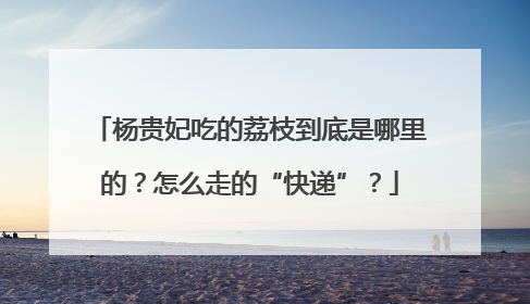 杨贵妃吃的荔枝到底是哪里的？怎么走的“快递”？
