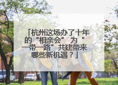 杭州这场办了十年的“相亲会” 为“一带一路”共建带来哪些新机遇？