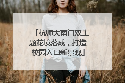杭师大南门双主题花境落成，打造校园入口新景观