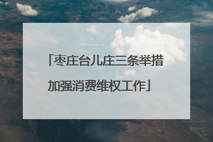 枣庄台儿庄三条举措加强消费维权工作