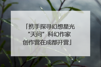 携手探寻幻想星光 “天问”科幻作家创作营在成都开营