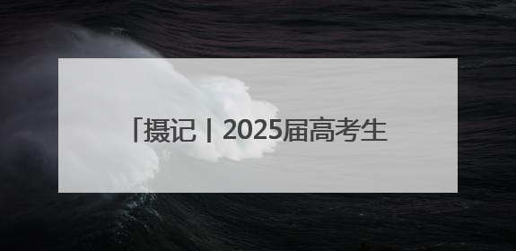摄记丨2025届高考生，到底收到了多少祝福？