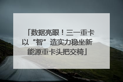 数据亮眼！三一重卡以“智”造实力稳坐新能源重卡头把交椅