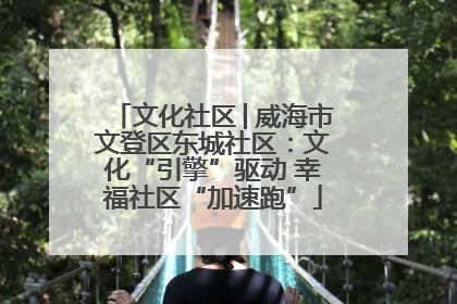 文化社区│威海市文登区东城社区：文化“引擎”驱动 幸福社区“加速跑”