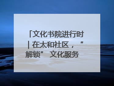文化书院进行时｜在太和社区，“解锁” 文化服务的N种方式