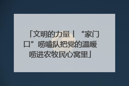 文明的力量丨“家门口”唠嗑队把党的温暖唠进农牧民心窝里