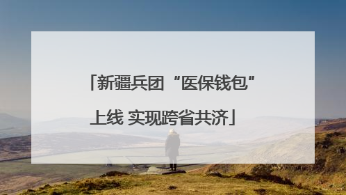 新疆兵团“医保钱包”上线 实现跨省共济