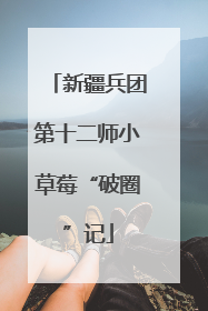 新疆兵团第十二师小草莓“破圈”记
