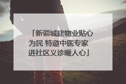 新疆城建物业贴心为民 特邀中医专家进社区义诊暖人心