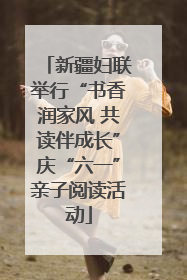 新疆妇联举行“书香润家风 共读伴成长”庆“六一”亲子阅读活动