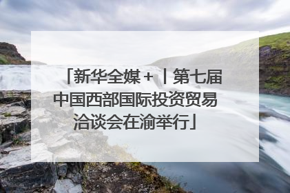 新华全媒＋丨第七届中国西部国际投资贸易洽谈会在渝举行