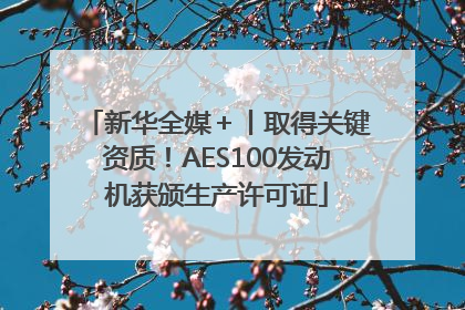 新华全媒＋丨取得关键资质！AES100发动机获颁生产许可证