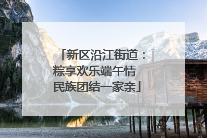 新区沿江街道：粽享欢乐端午情 民族团结一家亲