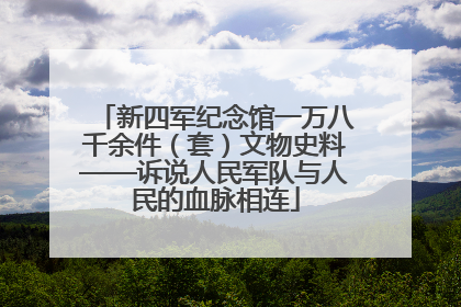 新四军纪念馆一万八千余件（套）文物史料——诉说人民军队与人民的血脉相连