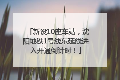新设10座车站，沈阳地铁1号线东延线进入开通倒计时！