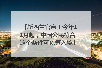 新西兰官宣！今年11月起，中国公民符合这个条件可免签入境