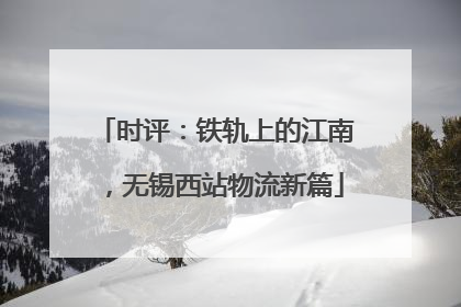 时评：铁轨上的江南，无锡西站物流新篇