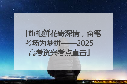 旗袍鲜花寄深情，奋笔考场为梦拼——2025高考资兴考点直击