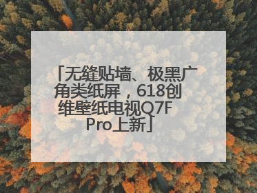 无缝贴墙、极黑广角类纸屏，618创维壁纸电视Q7F Pro上新
