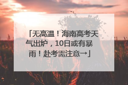 无高温！海南高考天气出炉，10日或有暴雨！赴考需注意→