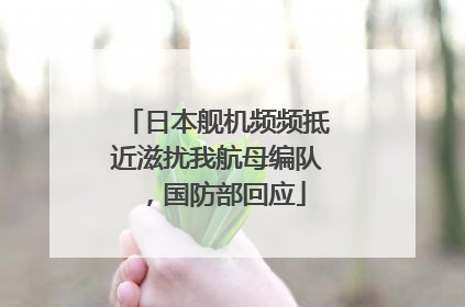 日本舰机频频抵近滋扰我航母编队，国防部回应