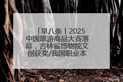 早八条丨2025中国旅游商品大赛落幕，吉林省博物院文创获奖/我国职业本科高校加速扩容