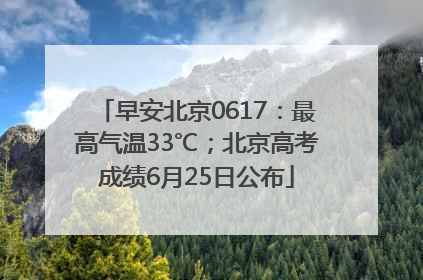 早安北京0617：最高气温33℃；北京高考成绩6月25日公布