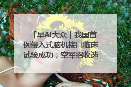 早AI大众｜我国首例侵入式脑机接口临床试验成功；空军招收选拔女飞行学员