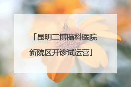 昆明三博脑科医院新院区开诊试运营