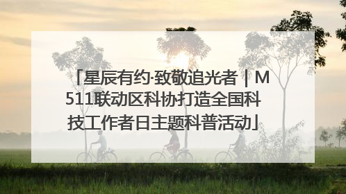 星辰有约·致敬追光者｜M511联动区科协打造全国科技工作者日主题科普活动