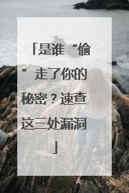 是谁“偷”走了你的秘密？速查这三处漏洞