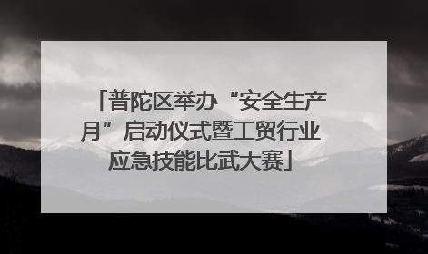 普陀区举办“安全生产月”启动仪式暨工贸行业应急技能比武大赛