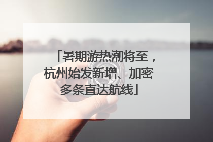 暑期游热潮将至，杭州始发新增、加密多条直达航线