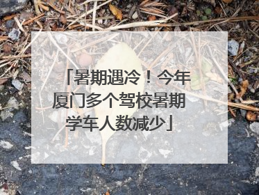 暑期遇冷！今年厦门多个驾校暑期学车人数减少