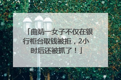 曲靖一女子不仅在银行柜台取钱被拒，2小时后还被抓了！