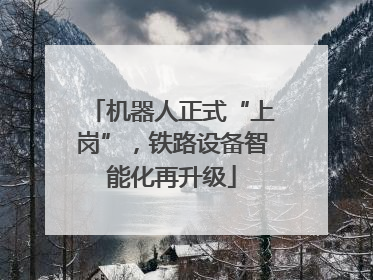 机器人正式“上岗”，铁路设备智能化再升级