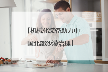 机械化装备助力中国北部沙漠治理