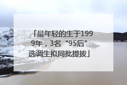 最年轻的生于1999年，3名“95后”选调生拟同批提拔