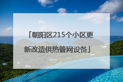 朝阳区215个小区更新改造供热管网设备
