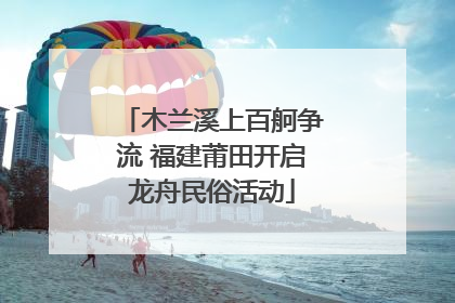 木兰溪上百舸争流 福建莆田开启龙舟民俗活动