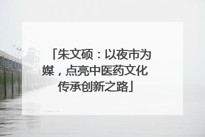 朱文硕：以夜市为媒，点亮中医药文化传承创新之路