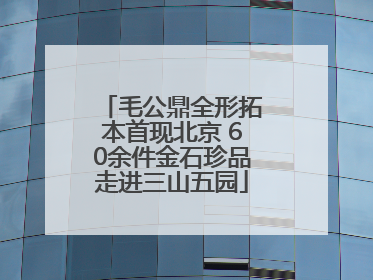 毛公鼎全形拓本首现北京 60余件金石珍品走进三山五园