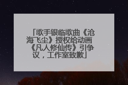 歌手银临歌曲《沧海飞尘》授权给动画《凡人修仙传》引争议，工作室致歉