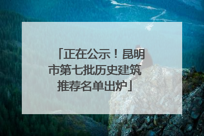 正在公示！昆明市第七批历史建筑推荐名单出炉